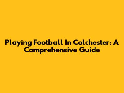 Playing Football In Colchester: A Comprehensive Guide