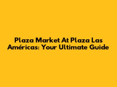 Plaza Market At Plaza Las Américas: Your Ultimate Guide