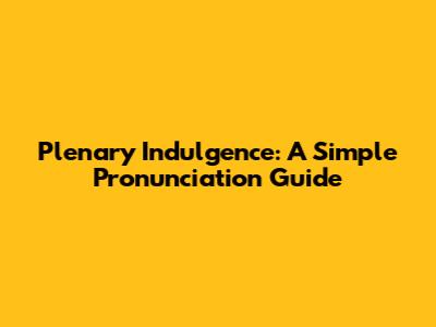 Plenary Indulgence: A Simple Pronunciation Guide