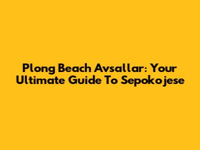 Plong Beach Avsallar: Your Ultimate Guide To Sepokojese