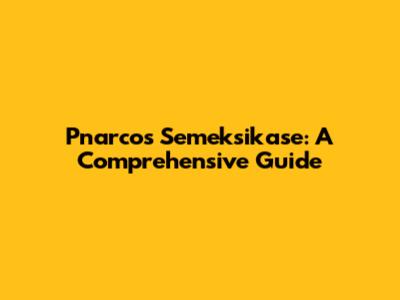 Pnarcos Semeksikase: A Comprehensive Guide
