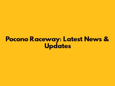 Pocono Raceway: Latest News & Updates