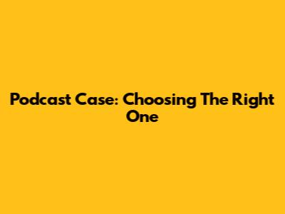 Podcast Case: Choosing The Right One