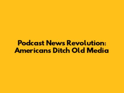 Podcast News Revolution: Americans Ditch Old Media