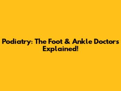 Podiatry: The Foot & Ankle Doctors Explained!