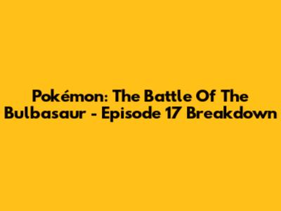 Pokémon: The Battle Of The Bulbasaur - Episode 17 Breakdown