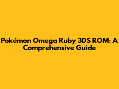 Pokémon Omega Ruby 3DS ROM: A Comprehensive Guide