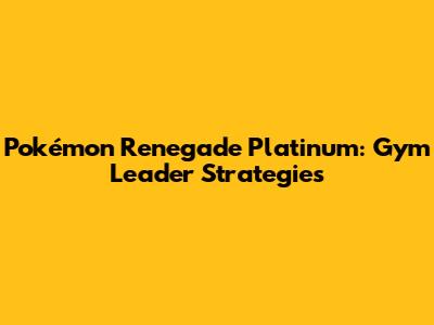 Pokémon Renegade Platinum: Gym Leader Strategies