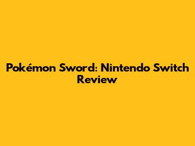 Pokémon Sword: Nintendo Switch Review