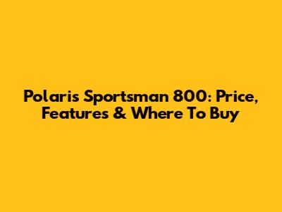 Polaris Sportsman 800: Price, Features & Where To Buy