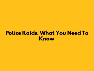 Police Raids: What You Need To Know