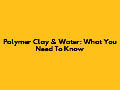 Polymer Clay & Water: What You Need To Know