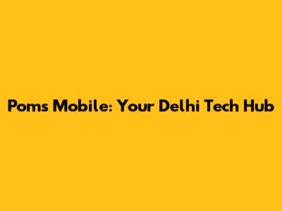 Poms Mobile: Your Delhi Tech Hub