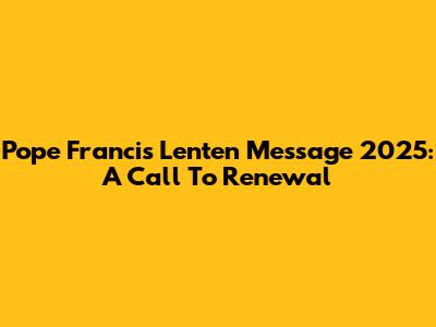 Pope Francis' Lenten Message 2025: A Call To Renewal
