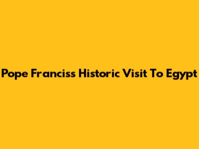 Pope Francis's Historic Visit To Egypt