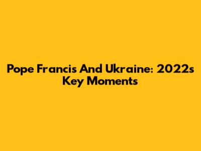 Pope Francis And Ukraine: 2022's Key Moments