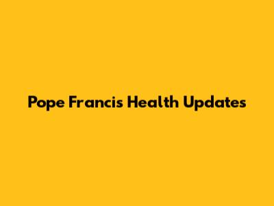 Pope Francis Health Updates