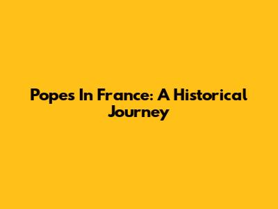 Popes In France: A Historical Journey