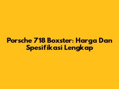 Porsche 718 Boxster: Harga Dan Spesifikasi Lengkap