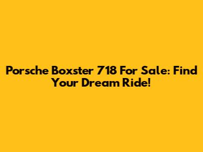 Porsche Boxster 718 For Sale: Find Your Dream Ride!