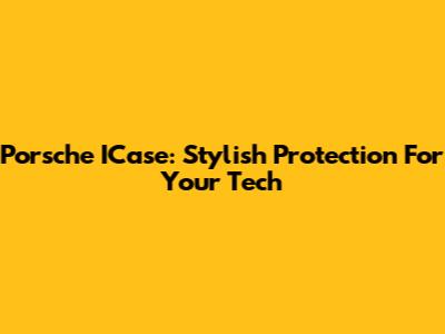 Porsche ICase: Stylish Protection For Your Tech