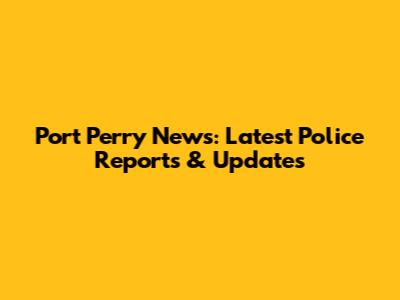 Port Perry News: Latest Police Reports & Updates