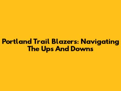 Portland Trail Blazers: Navigating The Ups And Downs