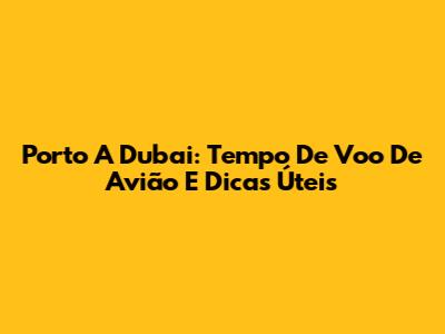 Porto A Dubai: Tempo De Voo De Avião E Dicas Úteis