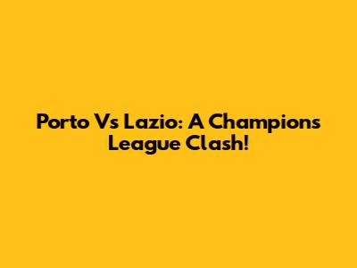 Porto Vs Lazio: A Champions League Clash!