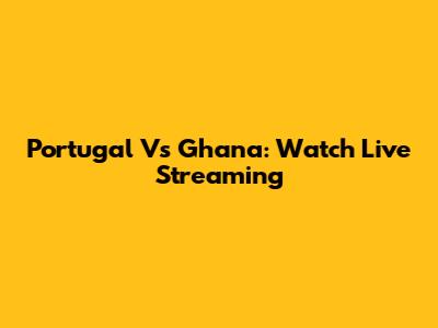 Portugal Vs Ghana: Watch Live Streaming