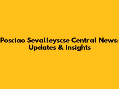 Posciao Sevalleyscse Central News: Updates & Insights