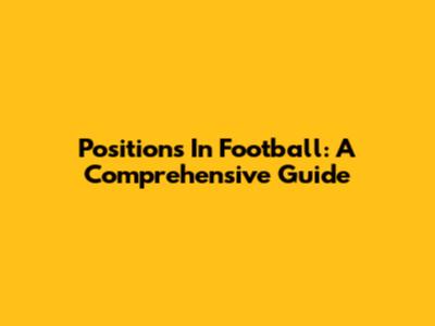 Positions In Football: A Comprehensive Guide