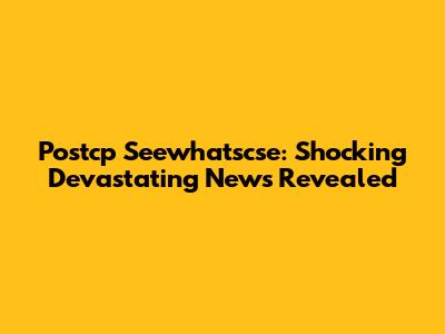 Postcp Seewhatscse: Shocking Devastating News Revealed