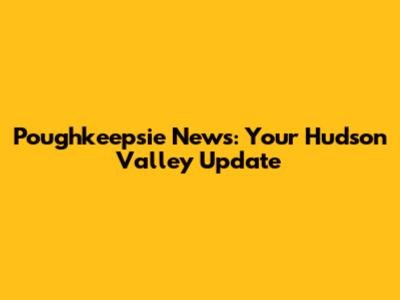 Poughkeepsie News: Your Hudson Valley Update
