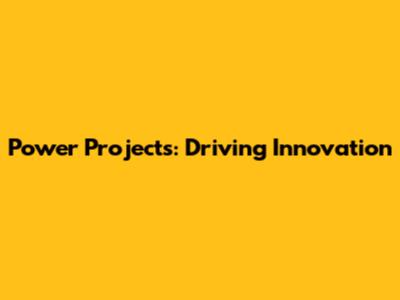 Power Projects: Driving Innovation