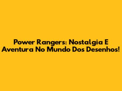 Power Rangers: Nostalgia E Aventura No Mundo Dos Desenhos!