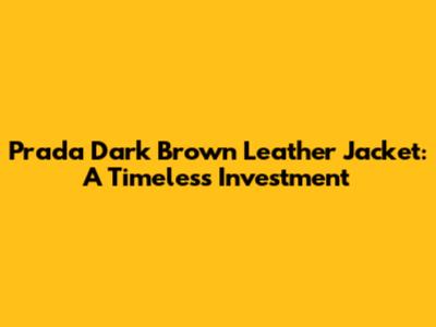 Prada Dark Brown Leather Jacket: A Timeless Investment