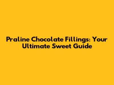 Praline Chocolate Fillings: Your Ultimate Sweet Guide