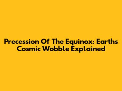 Precession Of The Equinox: Earth's Cosmic Wobble Explained