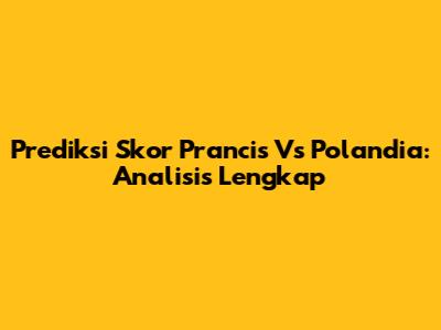 Prediksi Skor Prancis Vs Polandia: Analisis Lengkap