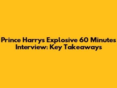 Prince Harry's Explosive 60 Minutes Interview: Key Takeaways