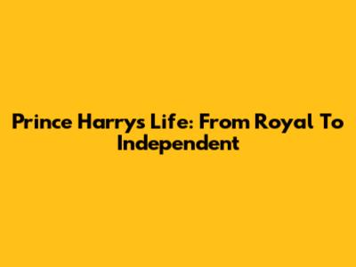 Prince Harry's Life: From Royal To Independent