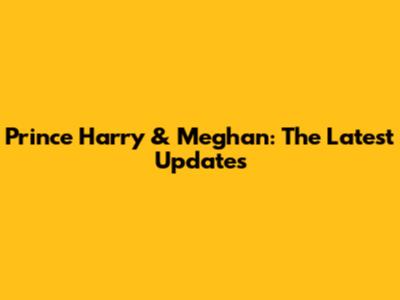 Prince Harry & Meghan: The Latest Updates