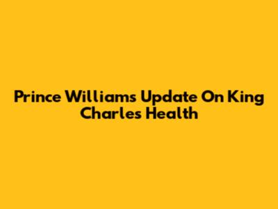 Prince William's Update On King Charles' Health