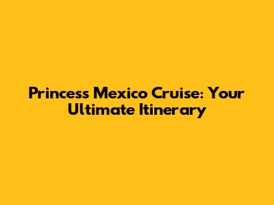 Princess Mexico Cruise: Your Ultimate Itinerary