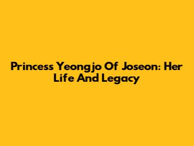 Princess Yeongjo Of Joseon: Her Life And Legacy