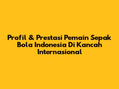 Profil & Prestasi Pemain Sepak Bola Indonesia Di Kancah Internasional