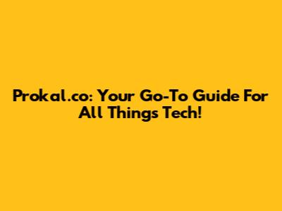Prokal.co: Your Go-To Guide For All Things Tech!