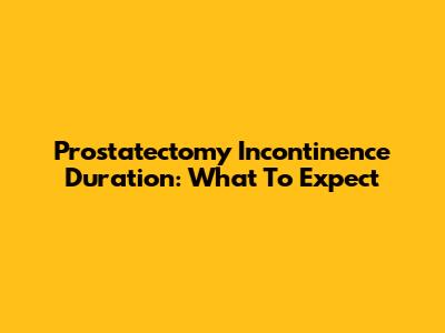 Prostatectomy Incontinence Duration: What To Expect
