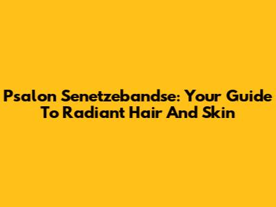 Psalon Senetzebandse: Your Guide To Radiant Hair And Skin